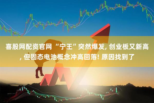 喜股网配资官网 “宁王”突然爆发, 创业板又新高, 但固态电池概念冲高回落! 原因找到了