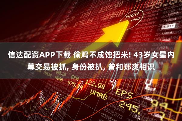 信达配资APP下载 偷鸡不成蚀把米! 43岁女星内幕交易被抓, 身份被扒, 曾和郑爽相识