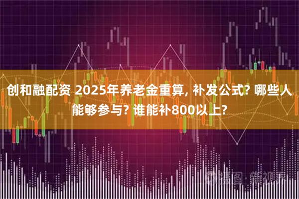 创和融配资 2025年养老金重算, 补发公式? 哪些人能够参与? 谁能补800以上?