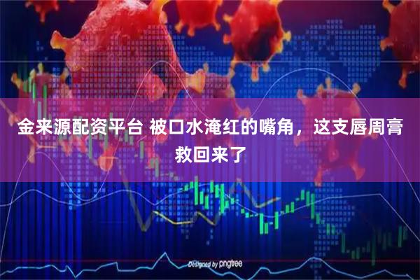 金来源配资平台 被口水淹红的嘴角，这支唇周膏救回来了