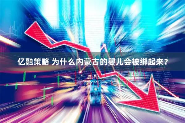 亿融策略 为什么内蒙古的婴儿会被绑起来？