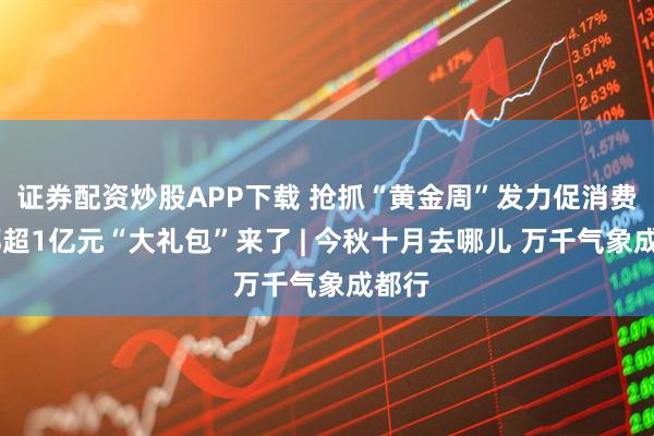 证券配资炒股APP下载 抢抓“黄金周”发力促消费 成都超1亿元“大礼包”来了 | 今秋十月去哪儿 万千气象成都行