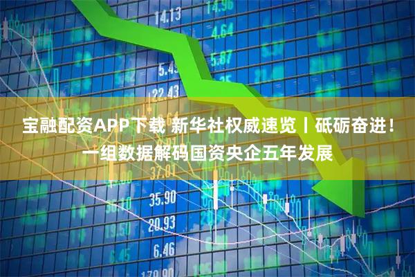宝融配资APP下载 新华社权威速览丨砥砺奋进！一组数据解码国资央企五年发展
