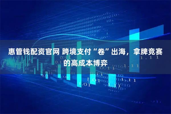 惠管钱配资官网 跨境支付“卷”出海，拿牌竞赛的高成本博弈