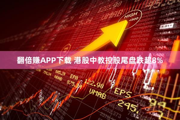 翻倍赚APP下载 港股中教控股尾盘跌超8%