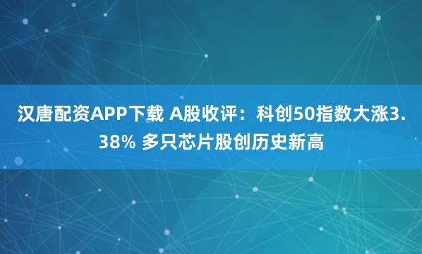 汉唐配资APP下载 A股收评：科创50指数大涨3.38% 多只芯片股创历史新高