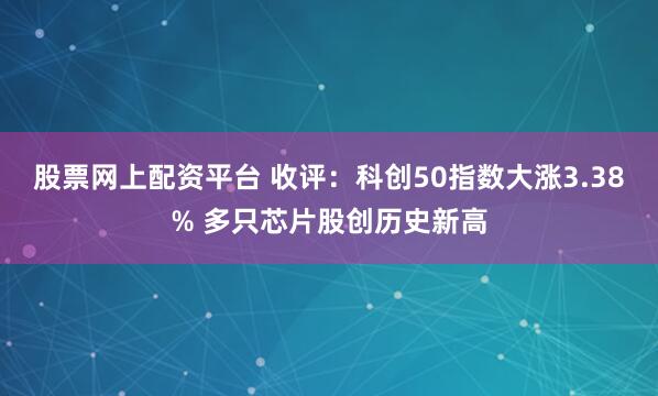 股票网上配资平台 收评：科创50指数大涨3.38% 多只芯片股创历史新高