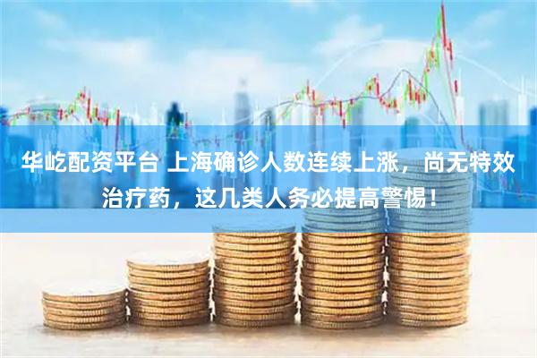 华屹配资平台 上海确诊人数连续上涨，尚无特效治疗药，这几类人务必提高警惕！