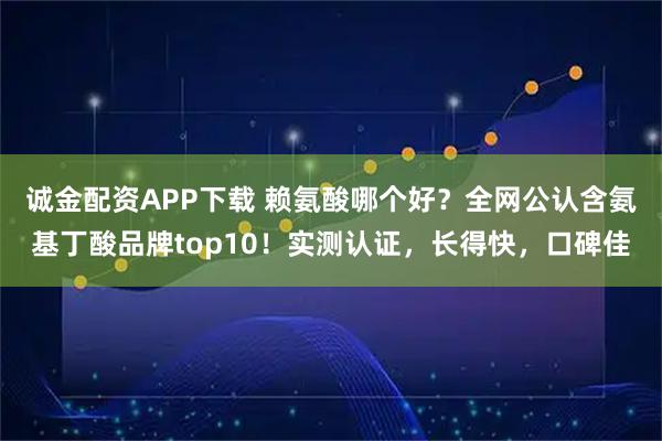 诚金配资APP下载 赖氨酸哪个好？全网公认含氨基丁酸品牌top10！实测认证，长得快，口碑佳