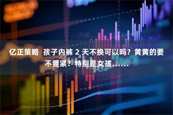 亿正策略  孩子内裤 2 天不换可以吗？黄黄的要不要紧？特别是女孩……