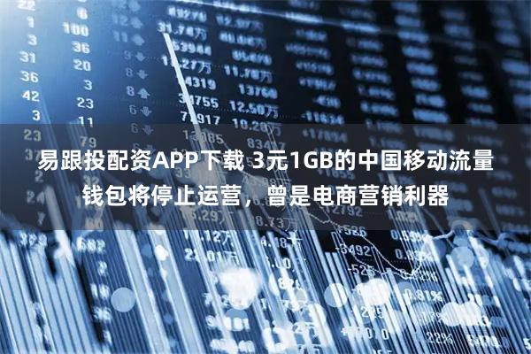 易跟投配资APP下载 3元1GB的中国移动流量钱包将停止运营，曾是电商营销利器