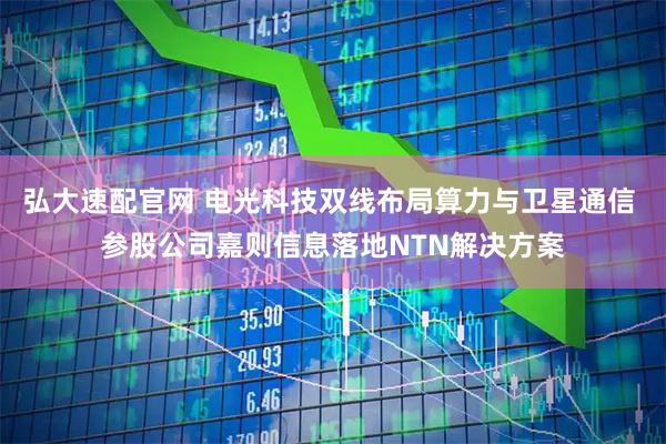 弘大速配官网 电光科技双线布局算力与卫星通信 参股公司嘉则信息落地NTN解决方案