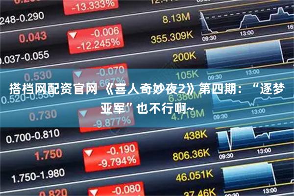 搭档网配资官网 《喜人奇妙夜2》第四期：“逐梦亚军”也不行啊~