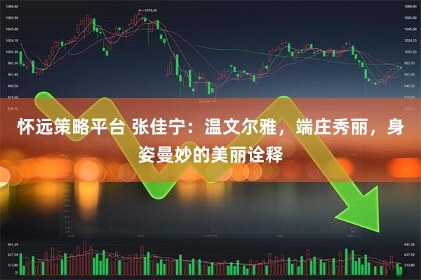 怀远策略平台 张佳宁：温文尔雅，端庄秀丽，身姿曼妙的美丽诠释