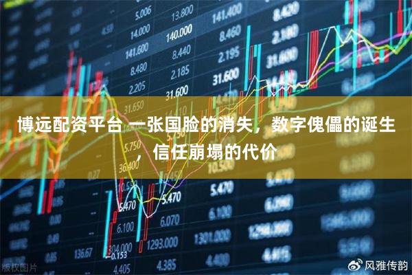 博远配资平台 一张国脸的消失，数字傀儡的诞生，信任崩塌的代价
