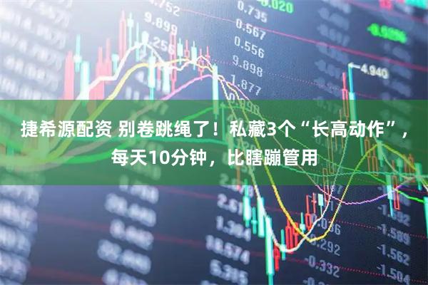 捷希源配资 别卷跳绳了！私藏3个“长高动作”，每天10分钟，比瞎蹦管用