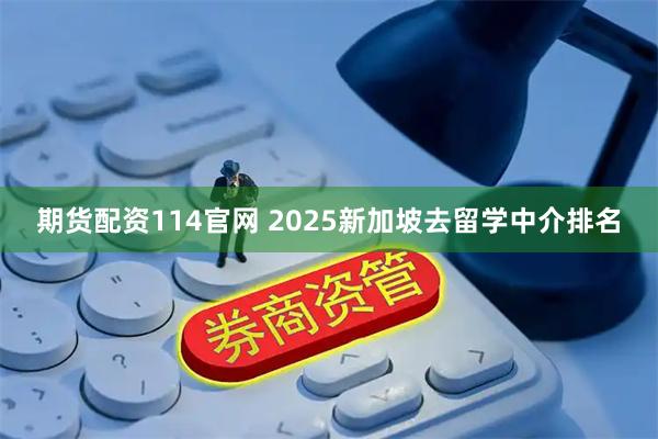 期货配资114官网 2025新加坡去留学中介排名