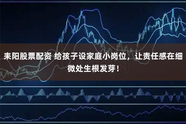 耒阳股票配资 给孩子设家庭小岗位，让责任感在细微处生根发芽！