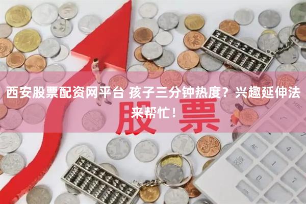 西安股票配资网平台 孩子三分钟热度？兴趣延伸法来帮忙！