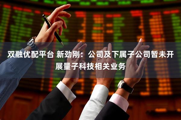 双融优配平台 新劲刚：公司及下属子公司暂未开展量子科技相关业务