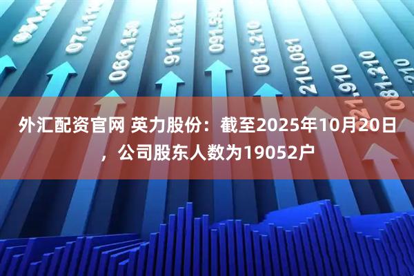 外汇配资官网 英力股份：截至2025年10月20日，公司股东人数为19052户