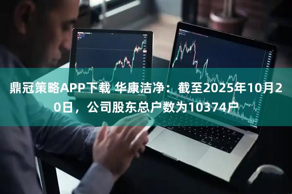 鼎冠策略APP下载 华康洁净：截至2025年10月20日，公司股东总户数为10374户