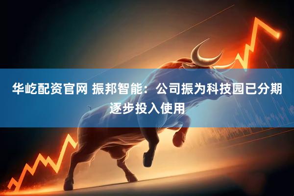 华屹配资官网 振邦智能：公司振为科技园已分期逐步投入使用