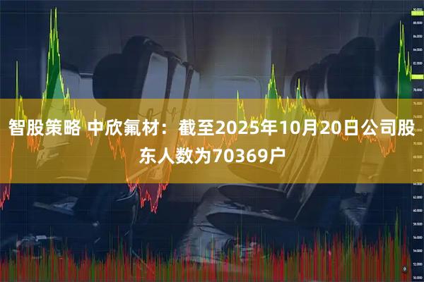 智股策略 中欣氟材：截至2025年10月20日公司股东人数为70369户