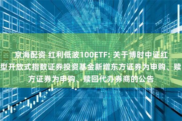 京海配资 红利低波100ETF: 关于博时中证红利低波动100交易型开放式指数证券投资基金新增东方证券为申购、赎回代办券商的公告