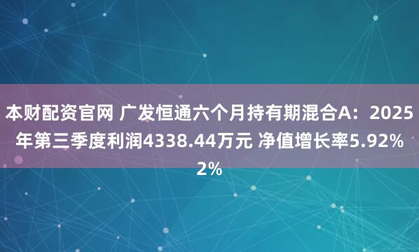 本财配资官网 广发恒通六个月持有期混合A：2025年第三季度利润4338.44万元 净值增长率5.92%