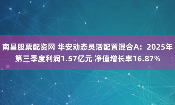 南昌股票配资网 华安动态灵活配置混合A：2025年第三季度利润1.57亿元 净值增长率16.87%