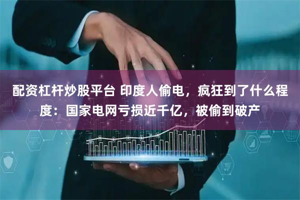 配资杠杆炒股平台 印度人偷电，疯狂到了什么程度：国家电网亏损近千亿，被偷到破产
