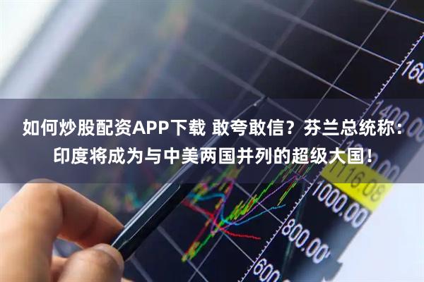 如何炒股配资APP下载 敢夸敢信？芬兰总统称：印度将成为与中美两国并列的超级大国！