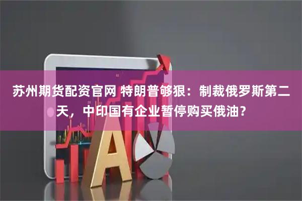 苏州期货配资官网 特朗普够狠：制裁俄罗斯第二天，中印国有企业暂停购买俄油？