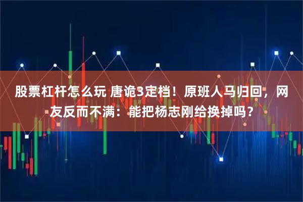 股票杠杆怎么玩 唐诡3定档！原班人马归回，网友反而不满：能把杨志刚给换掉吗？