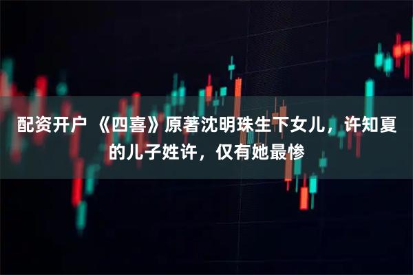 配资开户 《四喜》原著沈明珠生下女儿，许知夏的儿子姓许，仅有她最惨