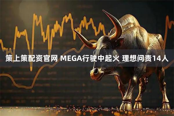 策上策配资官网 MEGA行驶中起火 理想问责14人
