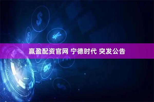赢盈配资官网 宁德时代 突发公告