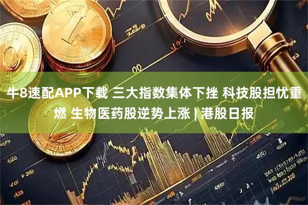 牛8速配APP下载 三大指数集体下挫 科技股担忧重燃 生物医药股逆势上涨 | 港股日报