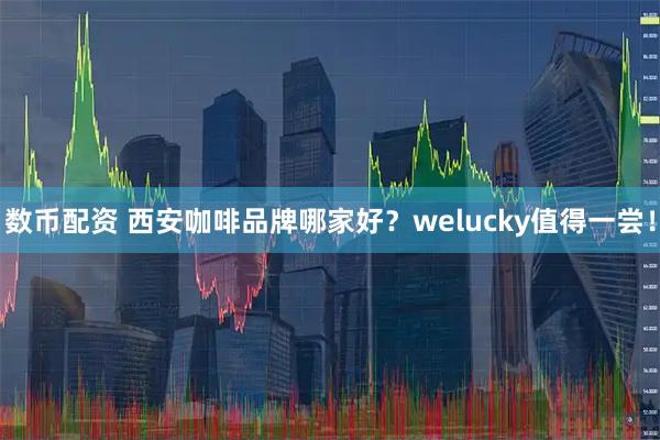 数币配资 西安咖啡品牌哪家好？welucky值得一尝！