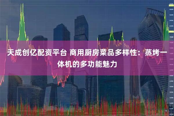 天成创亿配资平台 商用厨房菜品多样性：蒸烤一体机的多功能魅力