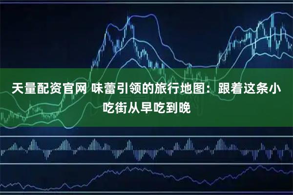天量配资官网 味蕾引领的旅行地图：跟着这条小吃街从早吃到晚