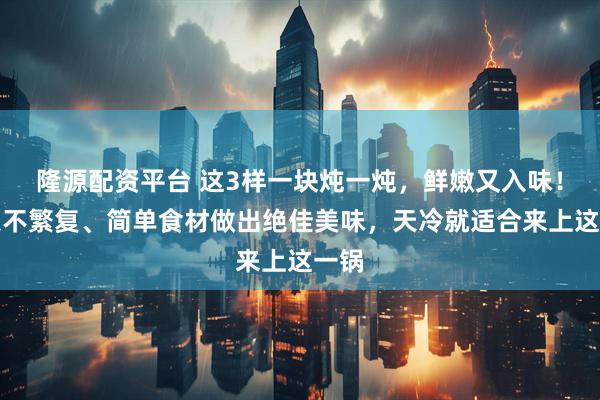 隆源配资平台 这3样一块炖一炖，鲜嫩又入味！好菜不繁复、简单食材做出绝佳美味，天冷就适合来上这一锅
