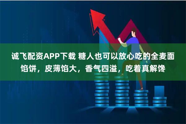 诚飞配资APP下载 糖人也可以放心吃的全麦面馅饼，皮薄馅大，香气四溢，吃着真解馋