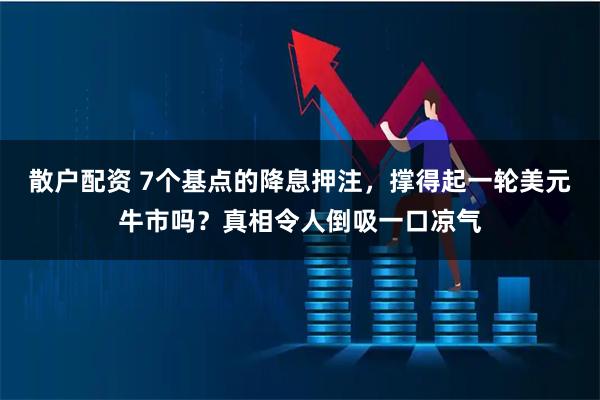 散户配资 7个基点的降息押注，撑得起一轮美元牛市吗？真相令人倒吸一口凉气