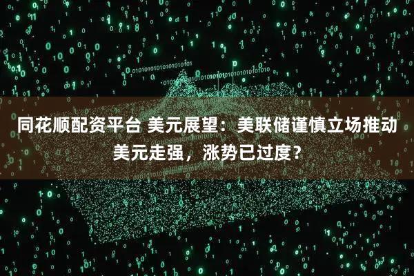 同花顺配资平台 美元展望：美联储谨慎立场推动美元走强，涨势已过度？