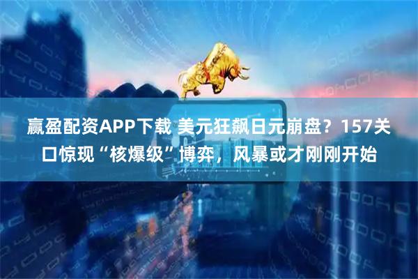 赢盈配资APP下载 美元狂飙日元崩盘？157关口惊现“核爆级”博弈，风暴或才刚刚开始