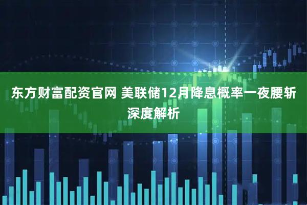 东方财富配资官网 美联储12月降息概率一夜腰斩深度解析