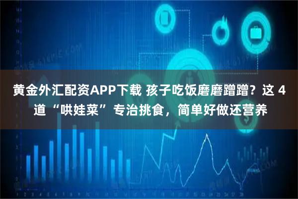 黄金外汇配资APP下载 孩子吃饭磨磨蹭蹭？这 4 道 “哄娃菜” 专治挑食，简单好做还营养