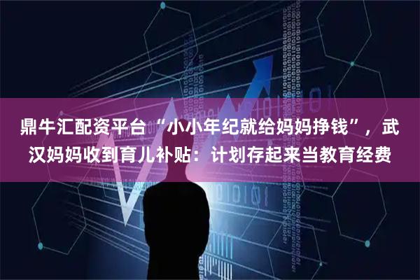 鼎牛汇配资平台 “小小年纪就给妈妈挣钱”，武汉妈妈收到育儿补贴：计划存起来当教育经费
